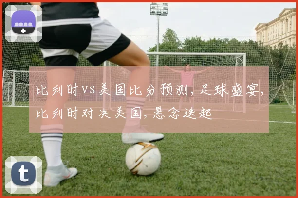 比利时vs美国比分预测,足球盛宴,比利时对决美国,悬念迭起