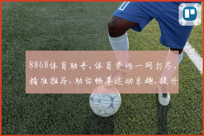 8868体育助手,体育资讯一网打尽,精准推荐,助你畅享运动乐趣,提升竞技水平。