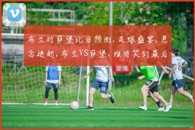 布兰对萨堡比分预测,足球盛宴,悬念迭起,布兰VS萨堡,谁将笑到最后