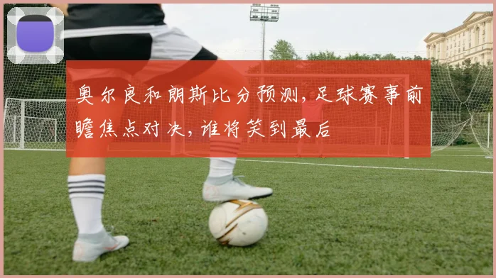 奥尔良和朗斯比分预测,足球赛事前瞻焦点对决,谁将笑到最后