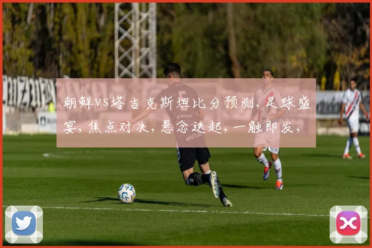 朝鲜vs塔吉克斯坦比分预测,足球盛宴,焦点对决,悬念迭起,一触即发,谁将笑到最后