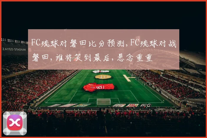 FC琉球对磐田比分预测,FC琉球对战磐田,谁将笑到最后,悬念重重