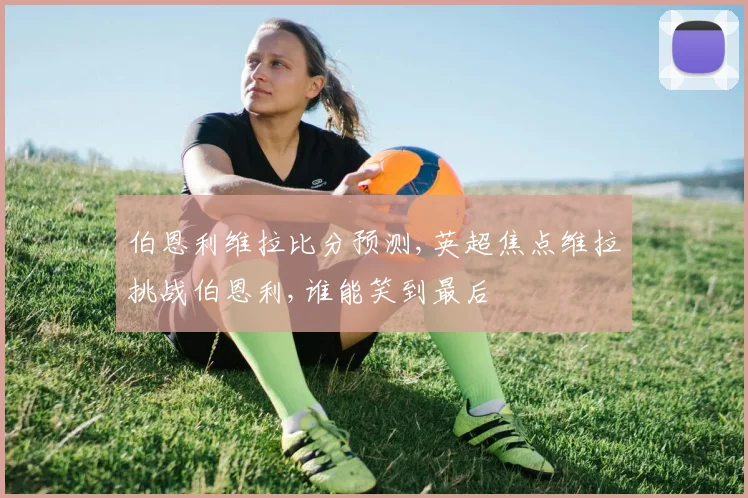 伯恩利维拉比分预测,英超焦点维拉挑战伯恩利,谁能笑到最后