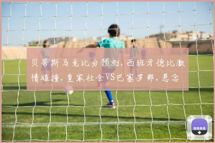 贝蒂斯马竞比分预测,西班牙德比激情碰撞,皇家社会VS巴塞罗那,悬念重重