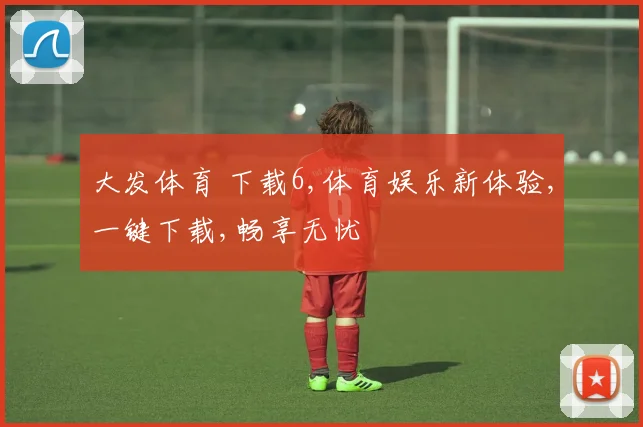 大发体育 下载6,体育娱乐新体验,一键下载,畅享无忧